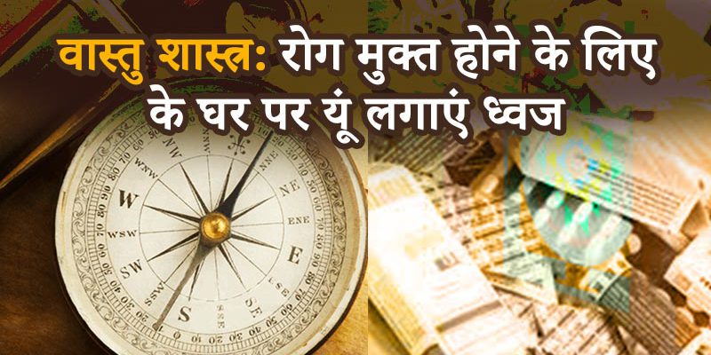 वास्तु शास्त्र : घर पर इस प्रकार लगाएं ध्वज और रखें इन बातों का ध्यान, दूर होगी हर परेशानी